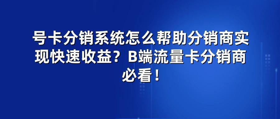号卡分销系统怎么帮助分销商实现快速收益？B端流量卡分销商必看！
