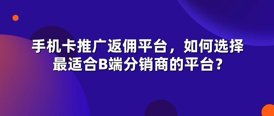 手机卡推广返佣平台，如何选择最适合B端分销商的平台？