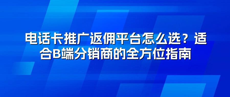 电话卡推广返佣平台怎么选？适合B端分销商的全方位指南