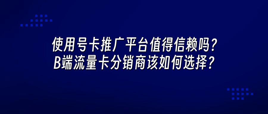 使用号卡推广平台值得信赖吗？B端流量卡分销商该如何选择？