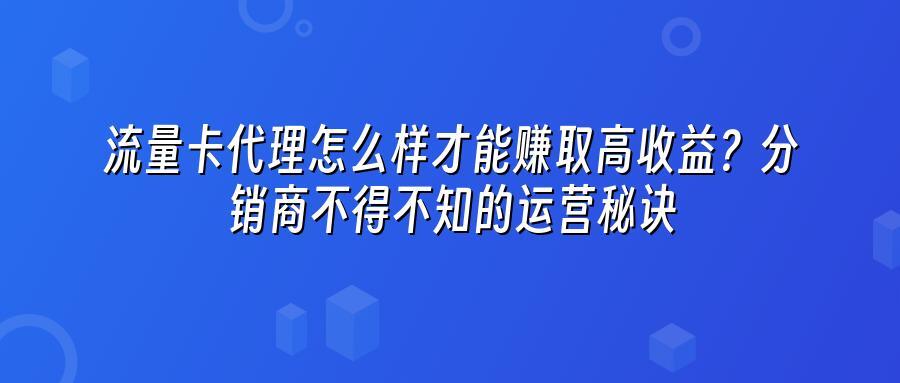 流量卡代理怎么样才能赚取高收益？分销商不得不知的运营秘诀
