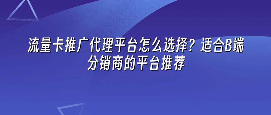 流量卡推广代理平台怎么选择？适合B端分销商的平台推荐