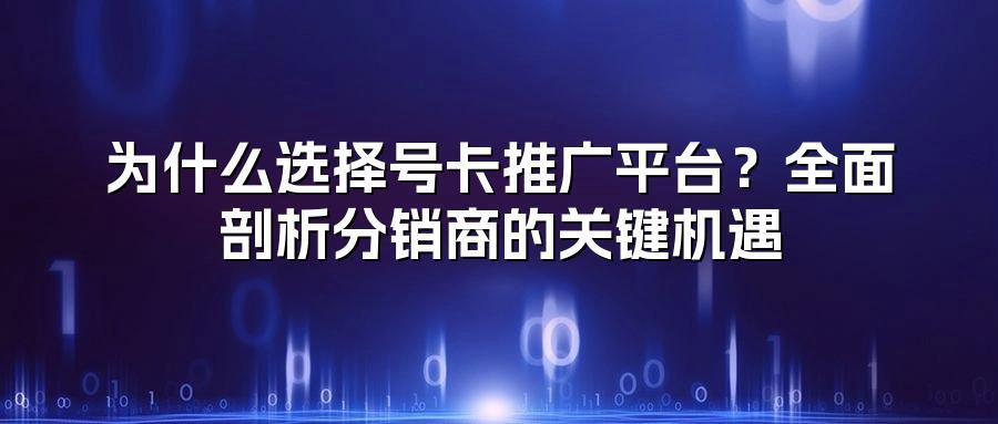 为什么选择号卡推广平台？全面剖析分销商的关键机遇
