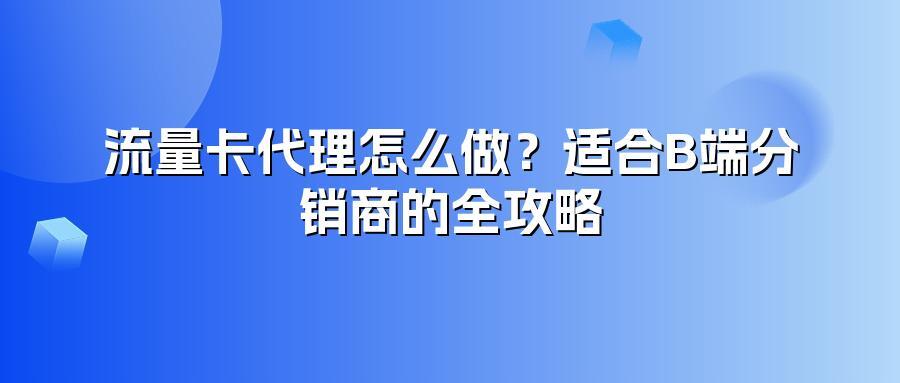 流量卡代理怎么做？适合B端分销商的全攻略