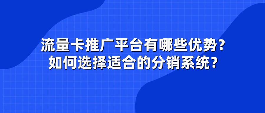 流量卡推广平台有哪些优势？如何选择适合的分销系统？