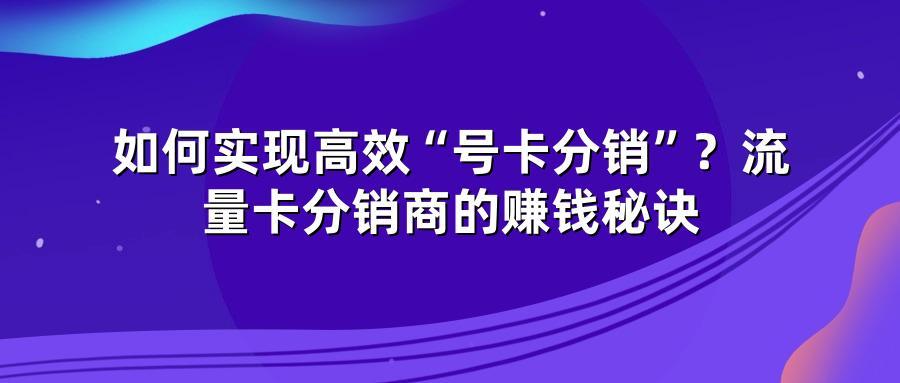 如何实现高效“号卡分销”？流量卡分销商的赚钱秘诀