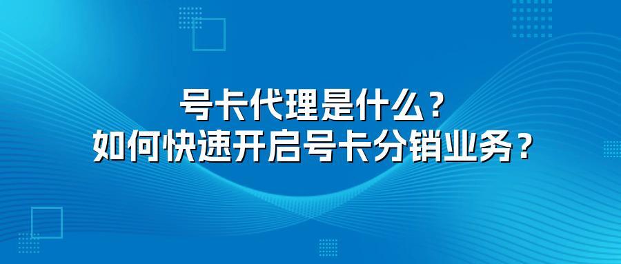 号卡代理是什么？如何快速开启号卡分销业务？
