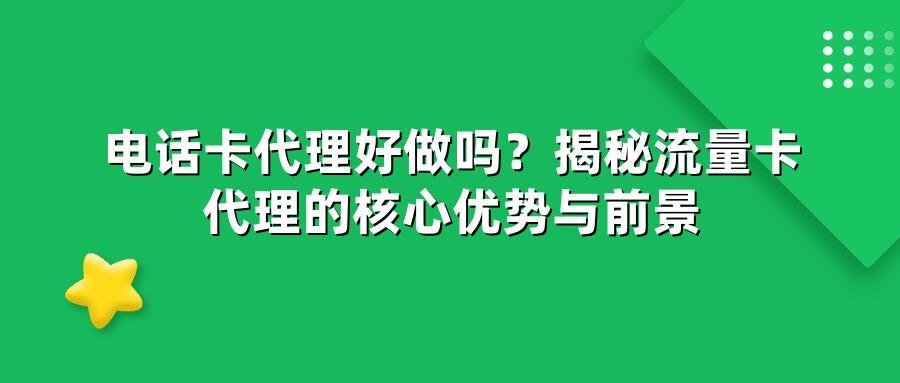 电话卡代理好做吗？揭秘流量卡代理的核心优势与前景