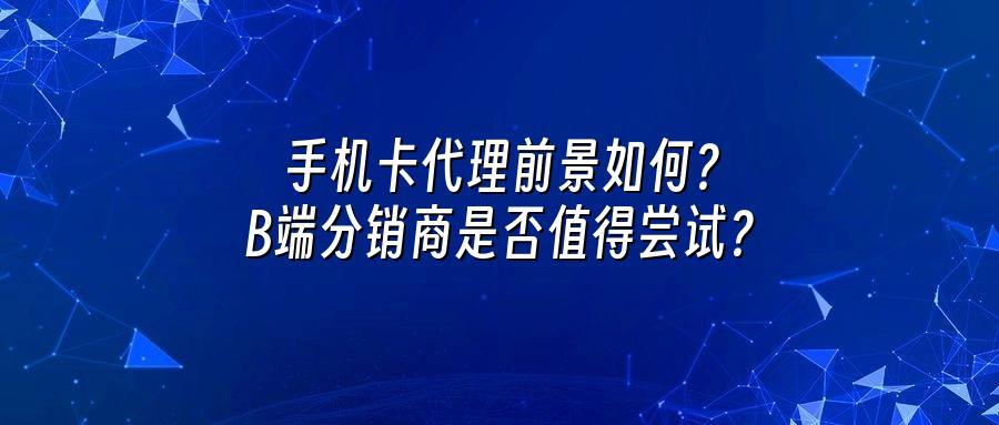 手机卡代理前景如何？B端分销商是否值得尝试？