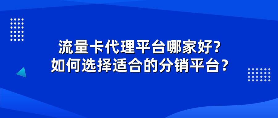 流量卡代理平台哪家好？如何选择适合的分销平台？