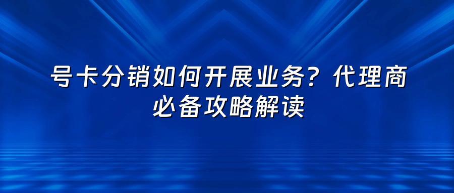 号卡分销如何开展业务？代理商必备攻略解读