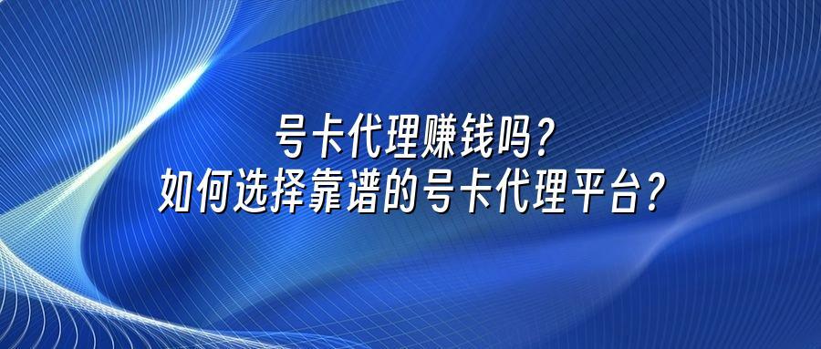 号卡代理赚钱吗？如何选择靠谱的号卡代理平台？