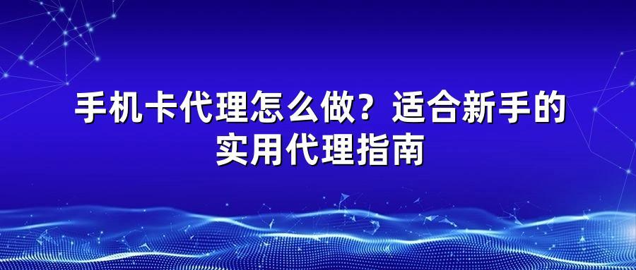 手机卡代理怎么做？适合新手的实用代理指南