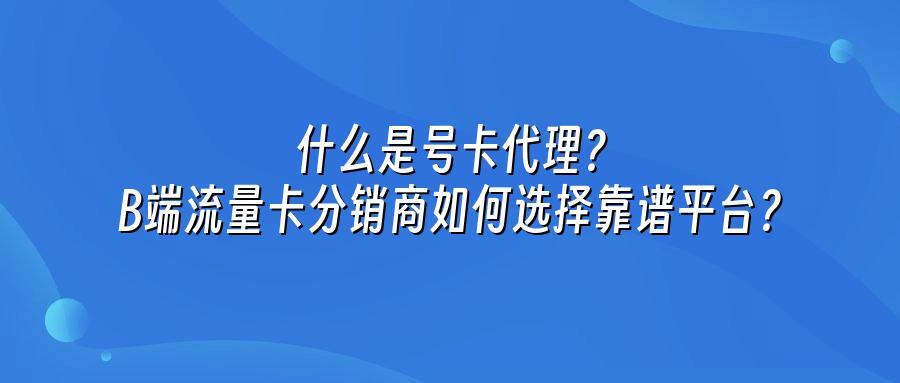 什么是号卡代理？B端流量卡分销商如何选择靠谱平台？