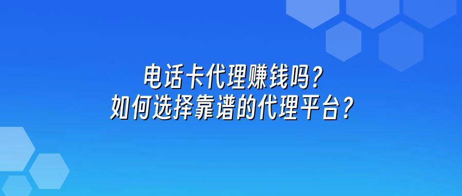 电话卡代理赚钱吗？如何选择靠谱的代理平台？