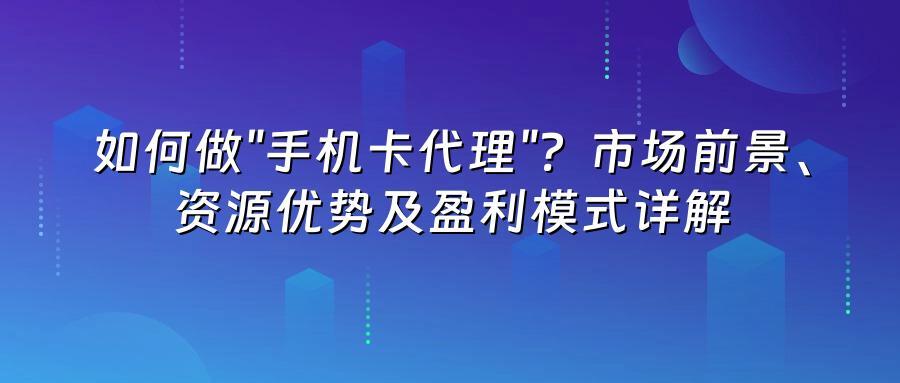 如何做"手机卡代理"?市场前景资源优势及盈利模式详解