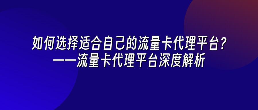 如何选择适合自己的流量卡代理平台？——流量卡代理平台深度解析