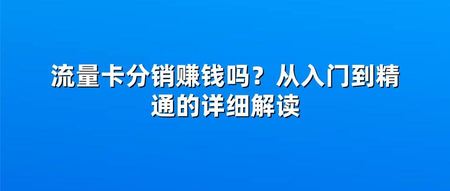 流量卡分销赚钱吗？从入门到精通的详细解读