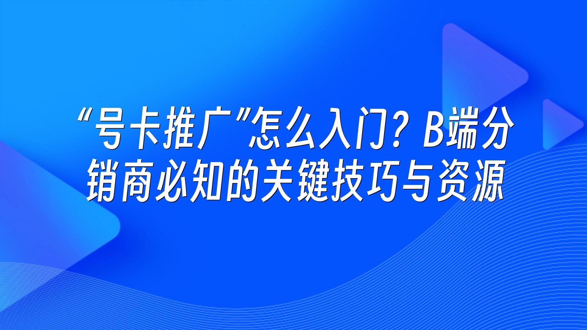 “号卡推广”怎么入门？B端分销商必知的关键技巧与资源