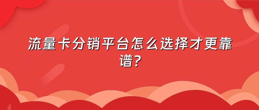 流量卡分销平台怎么选择才更靠谱？