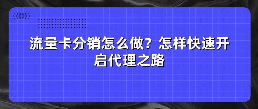 流量卡分销怎么做？怎样快速开启代理之路