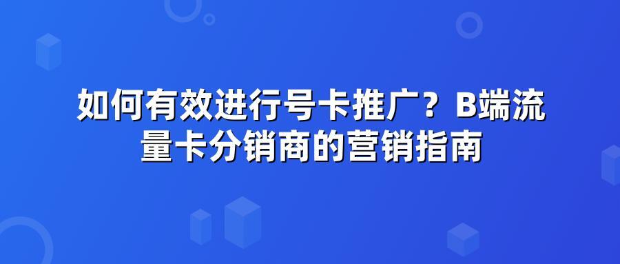 如何有效进行号卡推广？B端流量卡分销商的营销指南