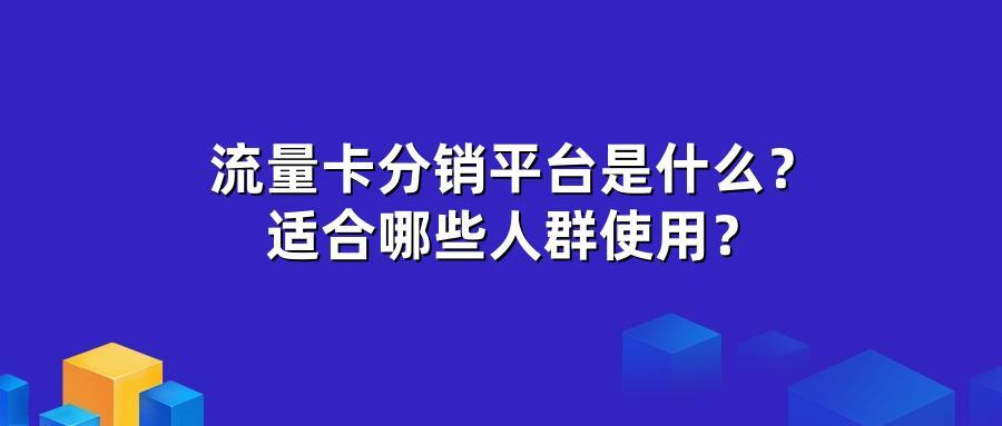 流量卡分销平台是什么？适合哪些人群使用？