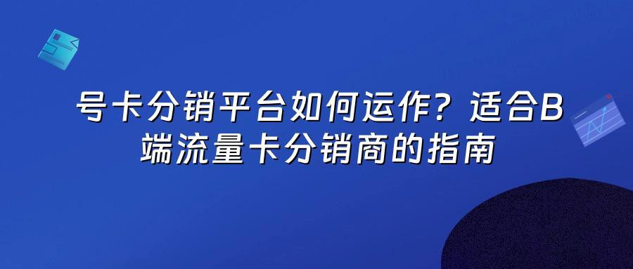 号卡分销平台如何运作？适合B端流量卡分销商的指南