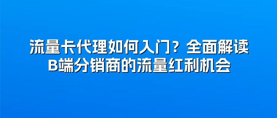 流量卡代理如何入门？全面解读B端分销商的流量红利机会