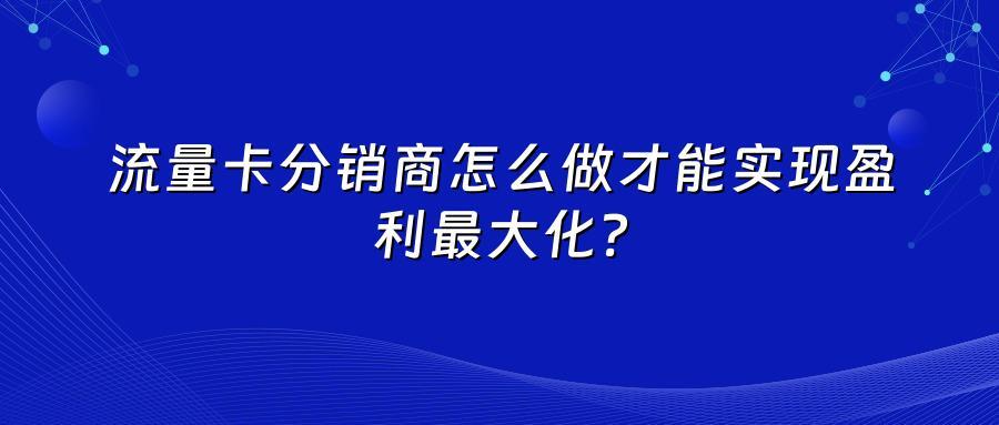流量卡分销商怎么做才能实现盈利最大化？