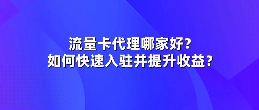 流量卡代理哪家好？如何快速入驻并提升收益？