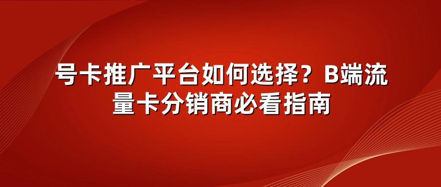 号卡推广平台如何选择？B端流量卡分销商必看指南