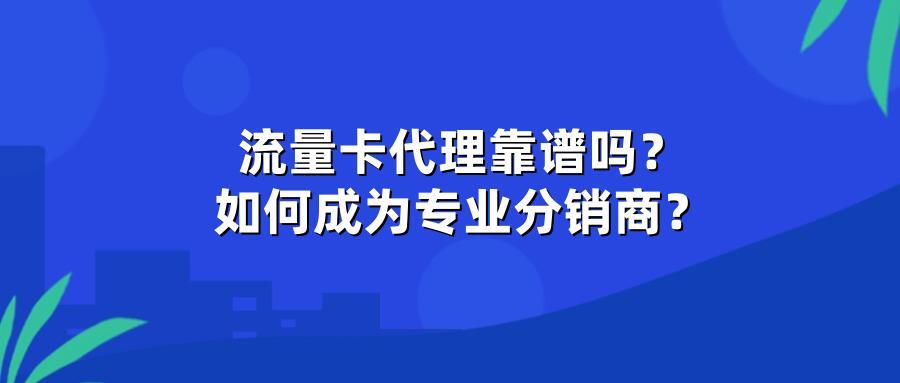 流量卡代理靠谱吗？如何成为专业分销商？