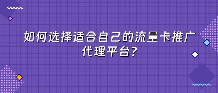 如何选择适合自己的流量卡推广代理平台？