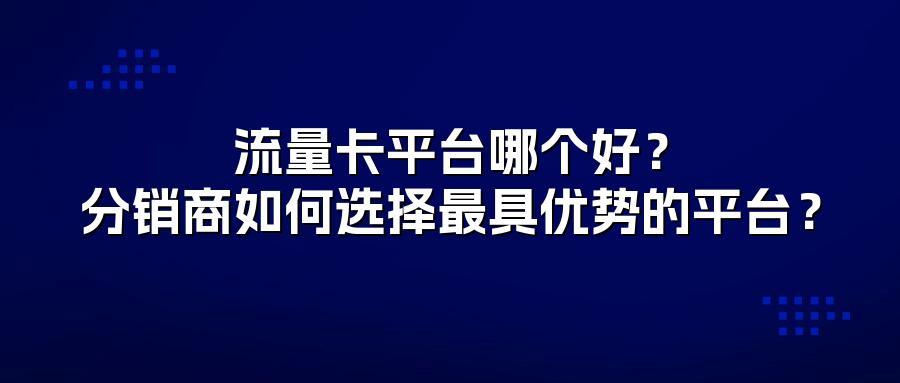 流量卡平台哪个好？分销商如何选择最具优势的平台？