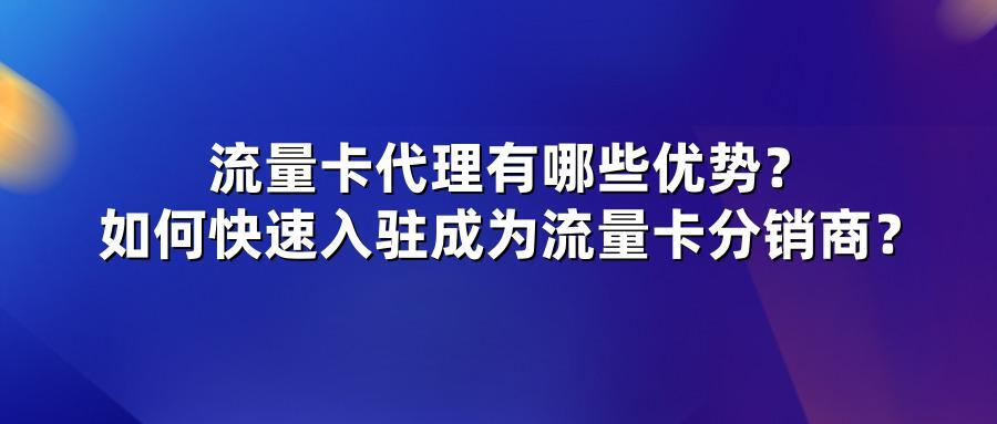 流量卡代理有哪些优势？如何快速入驻成为流量卡分销商？