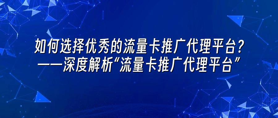 如何选择优秀的流量卡推广代理平台？——深度解析“流量卡推广代理平台”