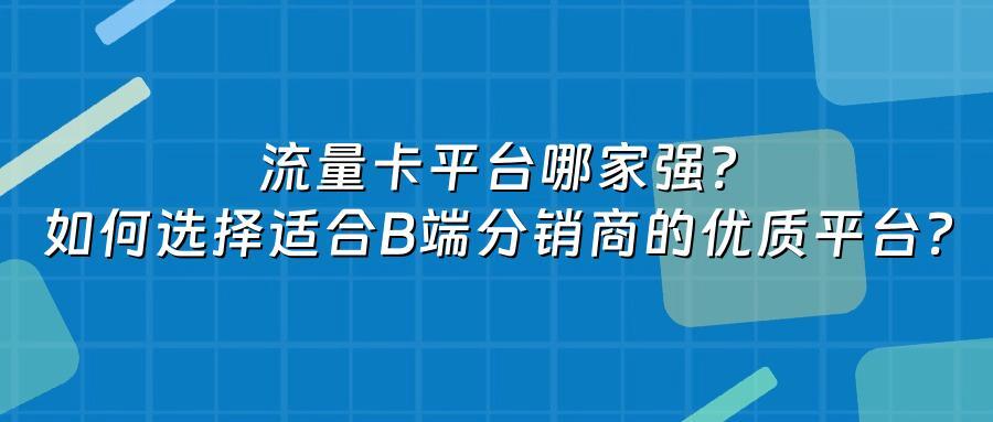 流量卡平台哪家强？如何选择适合B端分销商的优质平台？