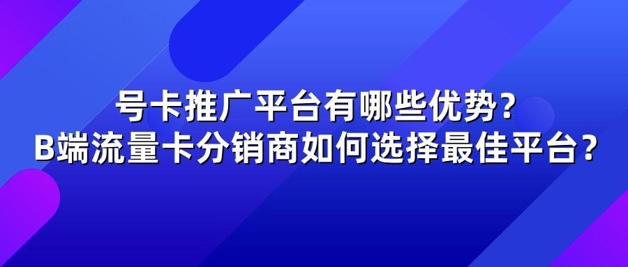 号卡推广平台有哪些优势？B端流量卡分销商如何选择最佳平台？