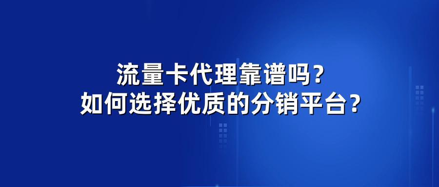 流量卡代理靠谱吗？如何选择优质的分销平台？