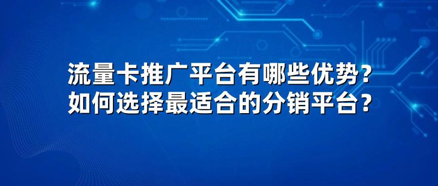 流量卡推广平台有哪些优势？如何选择最适合的分销平台？