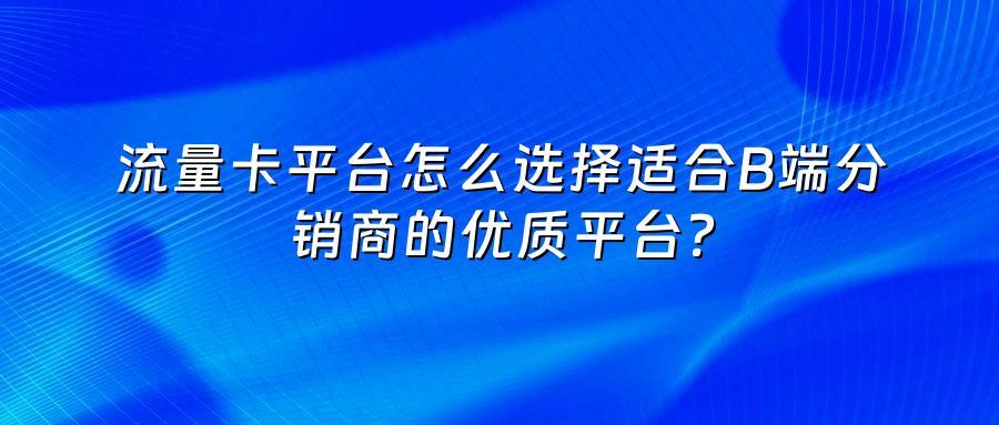 流量卡平台怎么选择适合B端分销商的优质平台？