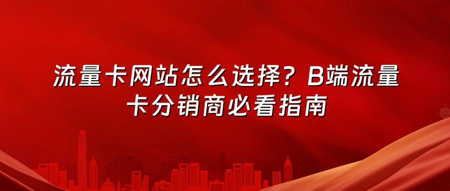 流量卡网站怎么选择？B端流量卡分销商必看指南