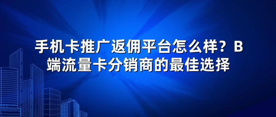 手机卡推广返佣平台怎么样？B端流量卡分销商的最佳选择