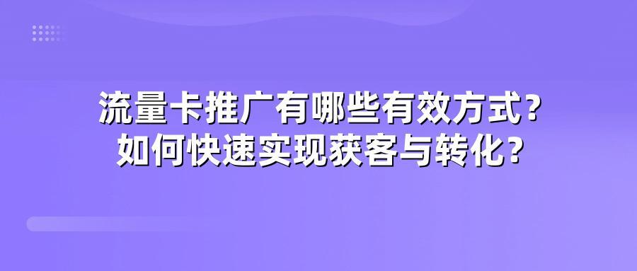 流量卡推广有哪些有效方式？如何快速实现获客与转化？