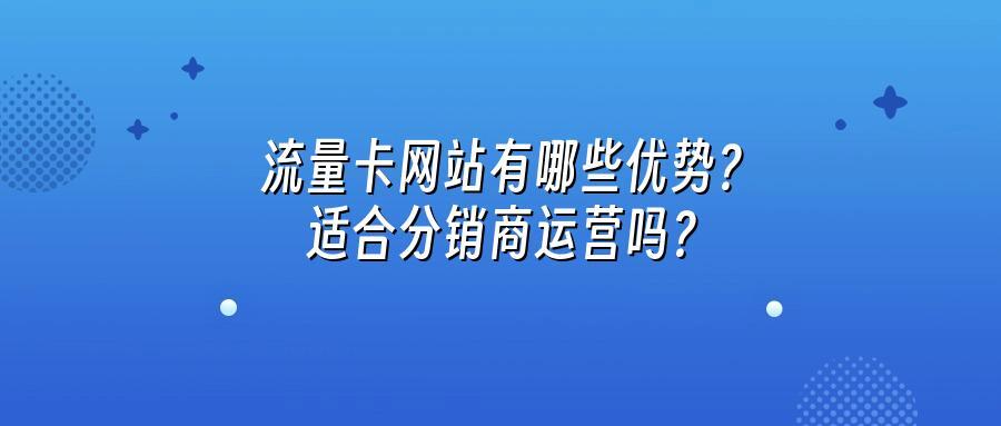 流量卡网站有哪些优势？适合分销商运营吗？
