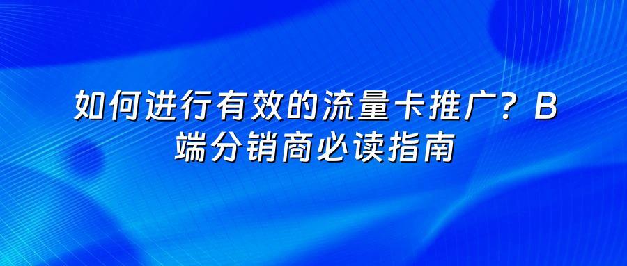 如何进行有效的流量卡推广？B端分销商必读指南