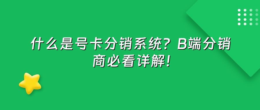 什么是号卡分销系统？B端分销商必看详解！