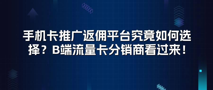 手机卡推广返佣平台究竟如何选择？B端流量卡分销商看过来！