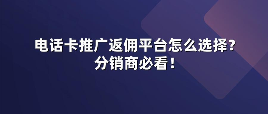 电话卡推广返佣平台怎么选择？分销商必看！